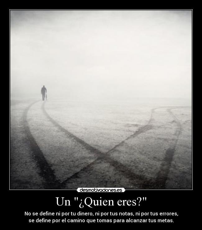 Un ¿Quien eres? - No se define ni por tu dinero, ni por tus notas, ni por tus errores,
se define por el camino que tomas para alcanzar tus metas.