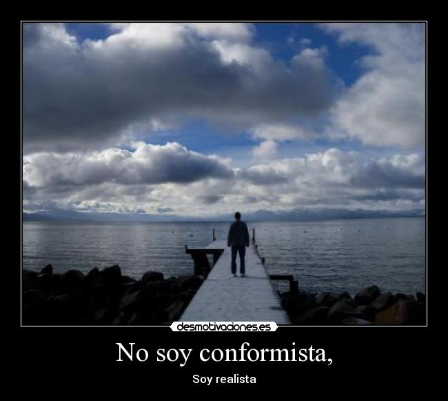 No soy conformista, - Soy realista