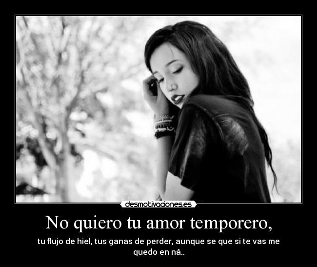 No quiero tu amor temporero, - tu flujo de hiel, tus ganas de perder, aunque se que si te vas me quedo en ná..