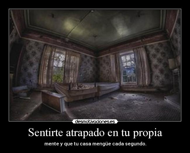 Sentirte atrapado en tu propia - mente y que tu casa mengüe cada segundo.