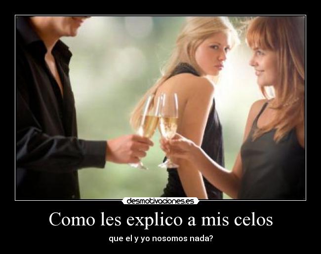 Como les explico a mis celos - que el y yo nosomos nada?