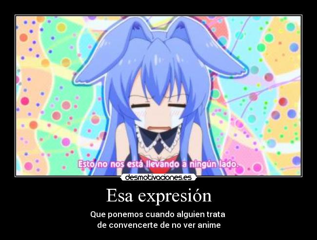 Esa expresión - Que ponemos cuando alguien trata
de convencerte de no ver anime