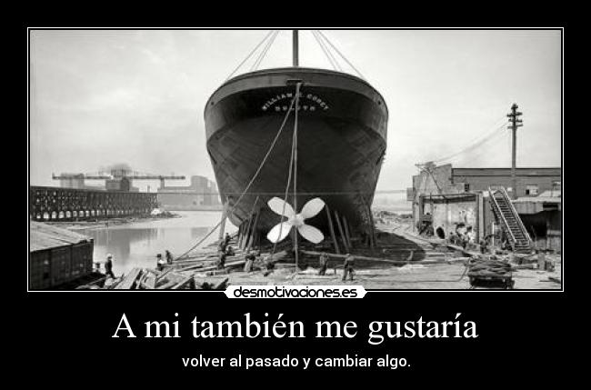 A mi también me gustaría - volver al pasado y cambiar algo.