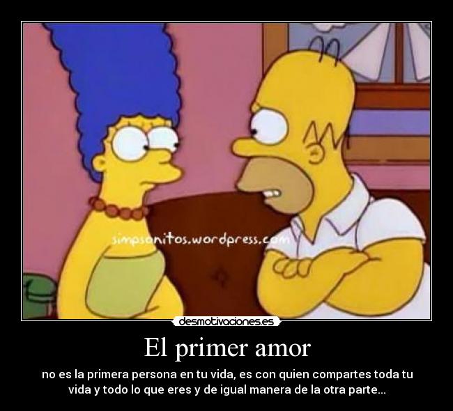 El primer amor - no es la primera persona en tu vida, es con quien compartes toda tu
vida y todo lo que eres y de igual manera de la otra parte...