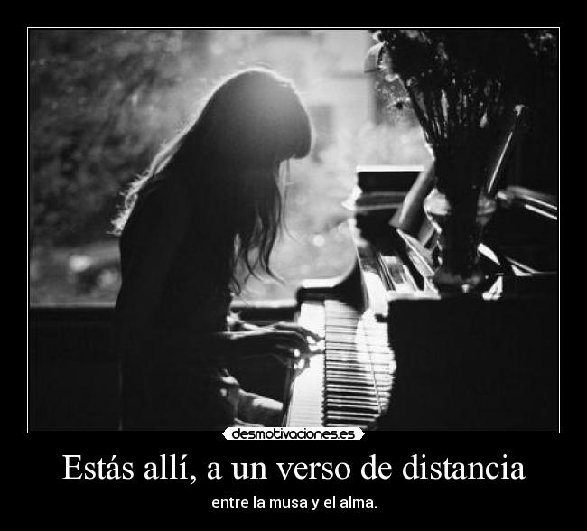 Estás allí, a un verso de distancia - entre la musa y el alma.