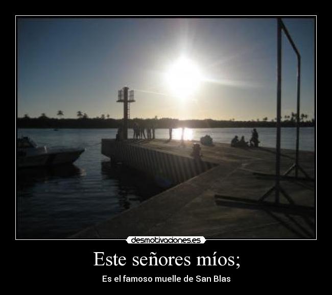 Este señores míos; - Es el famoso muelle de San Blas