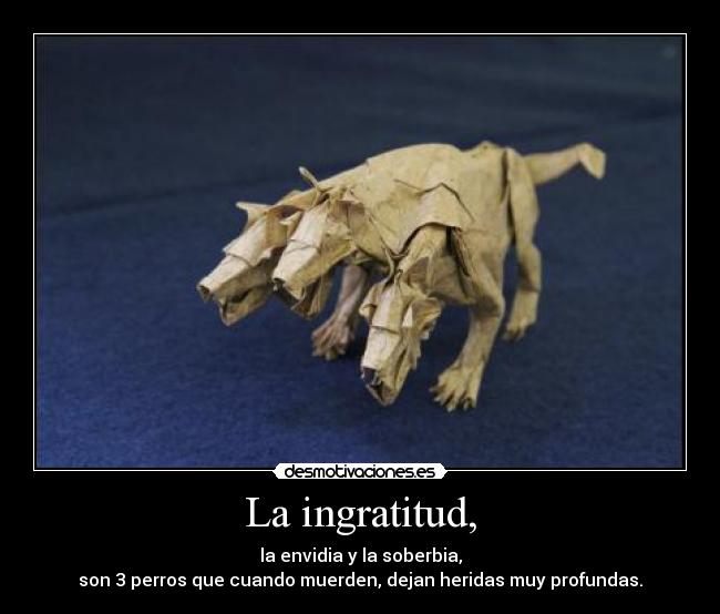 La ingratitud, - la envidia y la soberbia,
son 3 perros que cuando muerden, dejan heridas muy profundas.