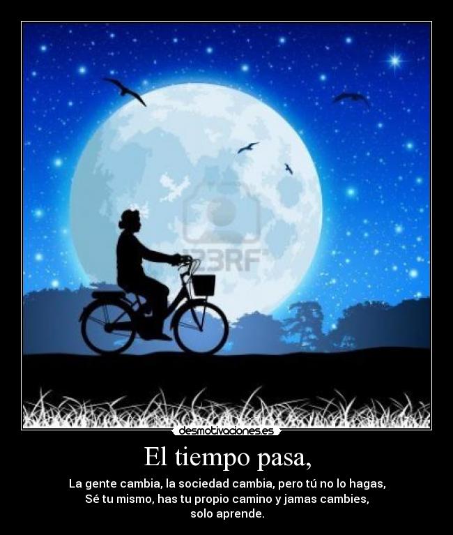 El tiempo pasa, - La gente cambia, la sociedad cambia, pero tú no lo hagas,
Sé tu mismo, has tu propio camino y jamas cambies,
solo aprende.