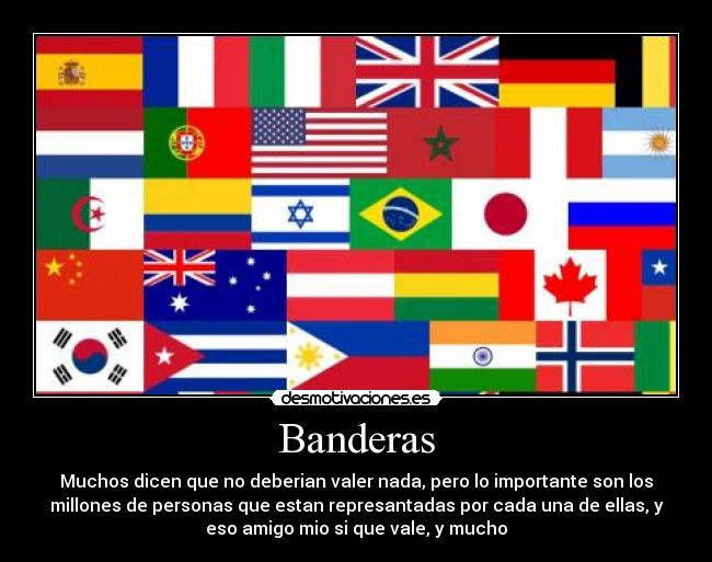 Banderas - Muchos dicen que no deberian valer nada, pero lo importante son los
millones de personas que estan represantadas por cada una de ellas, y
eso amigo mio si que vale, y mucho
