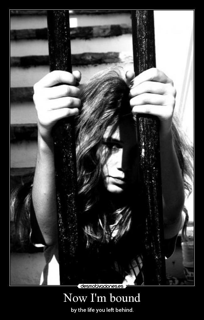 Now Im bound - by the life you left behind.