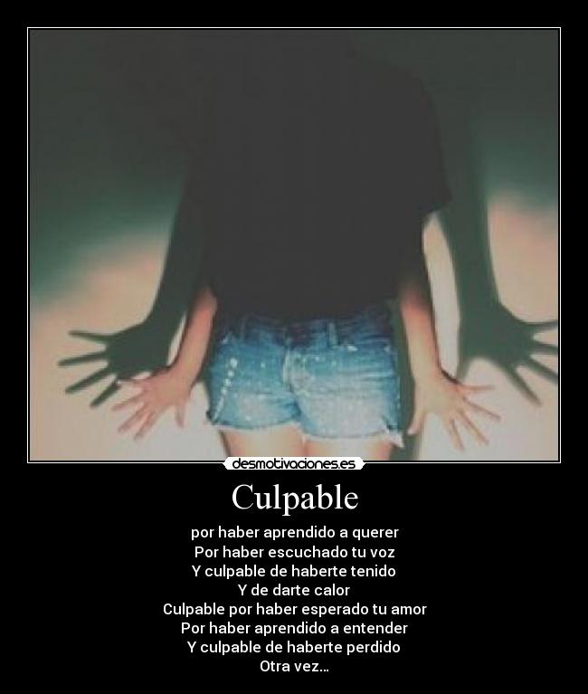 Culpable - por haber aprendido a querer
Por haber escuchado tu voz
Y culpable de haberte tenido
Y de darte calor
Culpable por haber esperado tu amor
Por haber aprendido a entender
Y culpable de haberte perdido
Otra vez…
