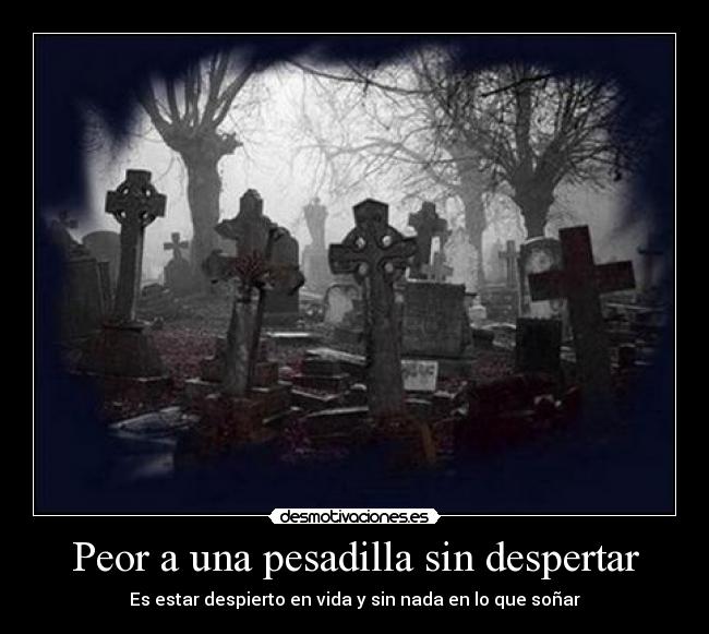 Peor a una pesadilla sin despertar - Es estar despierto en vida y sin nada en lo que soñar