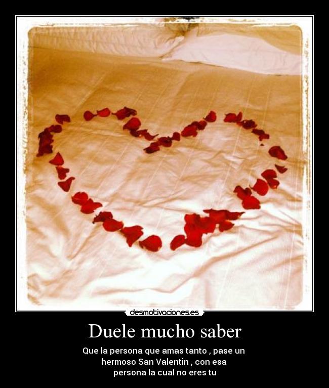 Duele mucho saber - Que la persona que amas tanto , pase un 
hermoso San Valentin , con esa 
persona la cual no eres tu