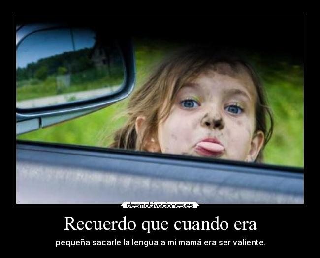 Recuerdo que cuando era - pequeña sacarle la lengua a mi mamá era ser valiente.