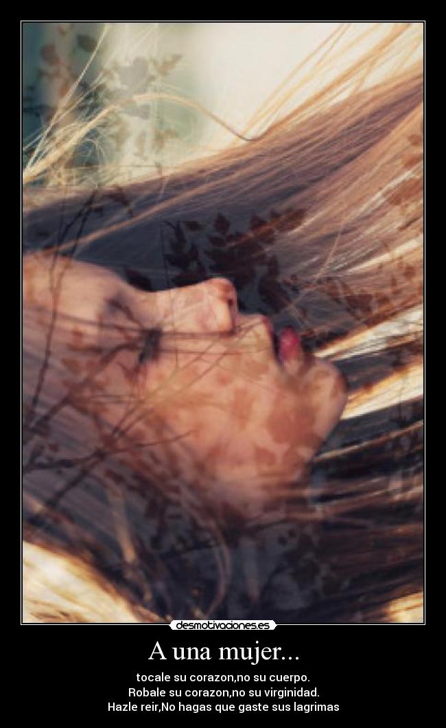 A una mujer... - tocale su corazon,no su cuerpo.
Robale su corazon,no su virginidad.
Hazle reir,No hagas que gaste sus lagrimas