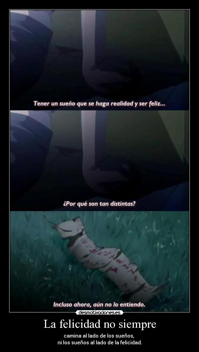 La felicidad no siempre - camina al lado de los sueños,
ni los sueños al lado de la felicidad.