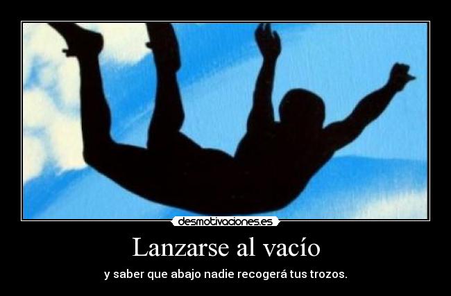Lanzarse al vacío - y saber que abajo nadie recogerá tus trozos.