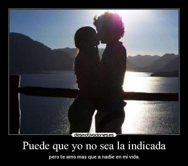 Puede que yo no sea la indicada - pero te amo mas que a nadie en mi vida.