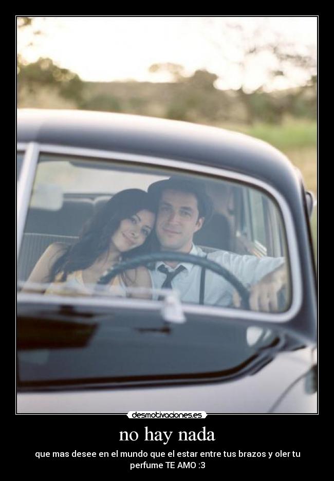 no hay nada - que mas desee en el mundo que el estar entre tus brazos y oler tu perfume TE AMO :3