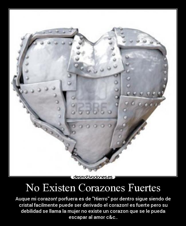No Existen Corazones Fuertes - Auque mi corazon! porfuera es de Hierro por dentro sigue siendo de
cristal facilmente puede ser derivado el corazon! es fuerte pero su
debilidad se llama la mujer no existe un corazon que se le pueda
escapar al amor c&c..♥