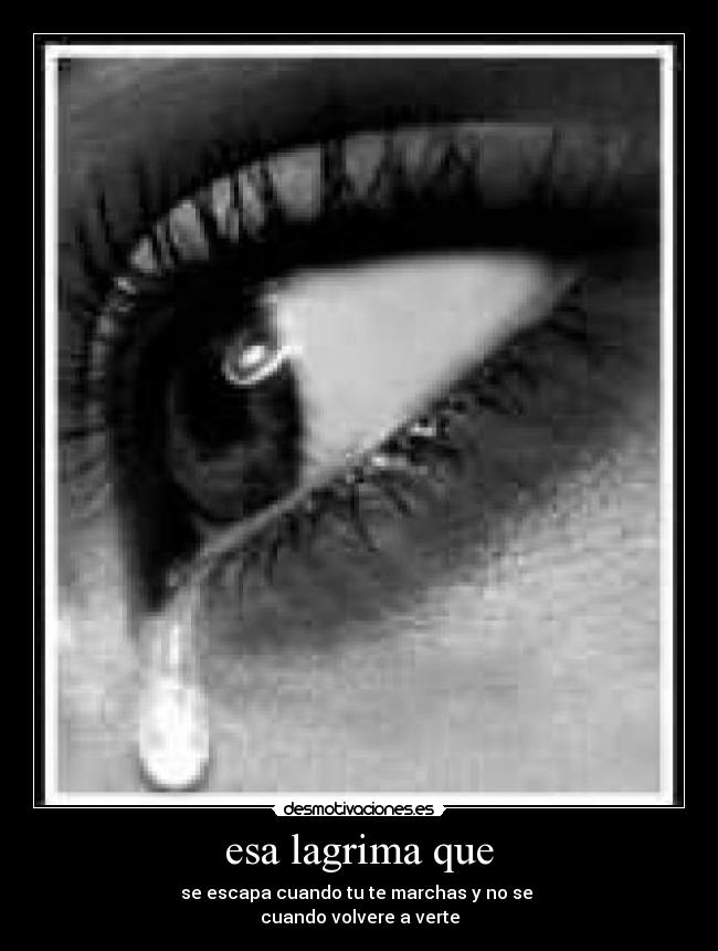 esa lagrima que - se escapa cuando tu te marchas y no se 
cuando volvere a verte