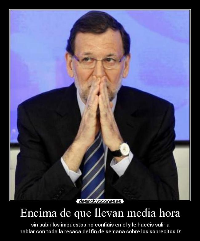 Encima de que llevan media hora - sin subir los impuestos no confiáis en él y le hacéis salir a
hablar con toda la resaca del fin de semana sobre los sobrecitos D: