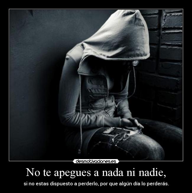 No te apegues a nada ni nadie, - si no estas dispuesto a perderlo, por que algún día lo perderás.