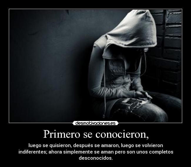 Primero se conocieron, - luego se quisieron, después se amaron, luego se volvieron
indiferentes; ahora simplemente se aman pero son unos completos
desconocidos.