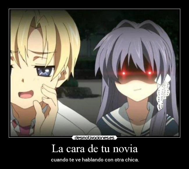 La cara de tu novia - cuando te ve hablando con otra chica.