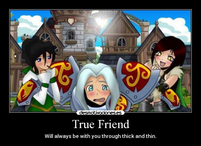 True Friend - Will always be with you through thick and thin.