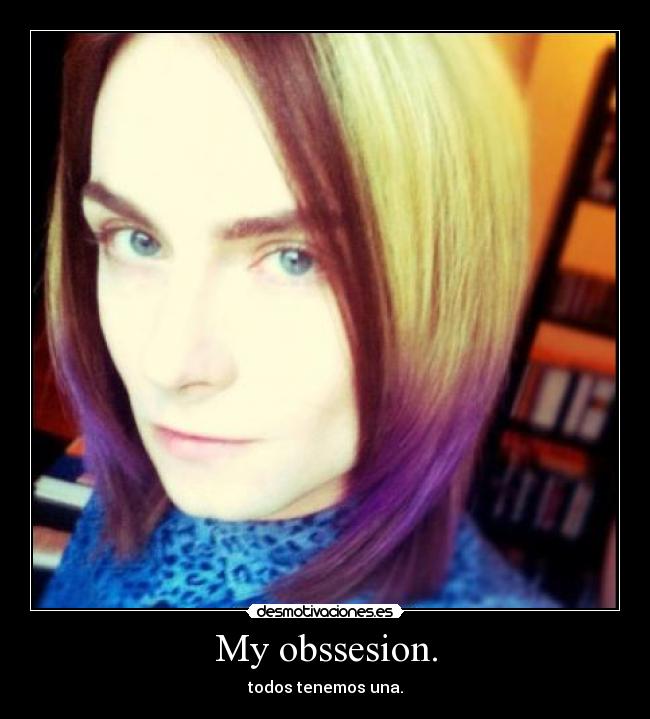 My obssesion. - todos tenemos una.