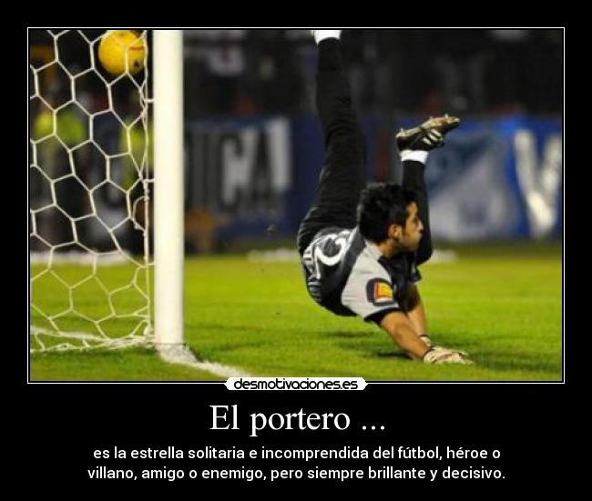 El portero ... - es la estrella solitaria e incomprendida del fútbol, héroe o
villano, amigo o enemigo, pero siempre brillante y decisivo.