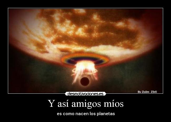 Y así amigos míos - es como nacen los planetas