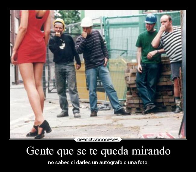 Gente que se te queda mirando - no sabes si darles un autógrafo o una foto.