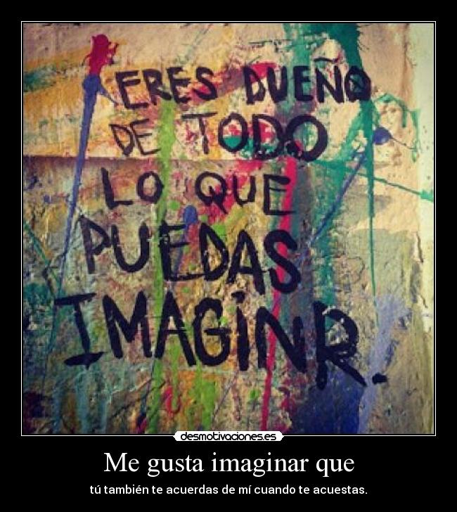 Me gusta imaginar que - tú también te acuerdas de mí cuando te acuestas.