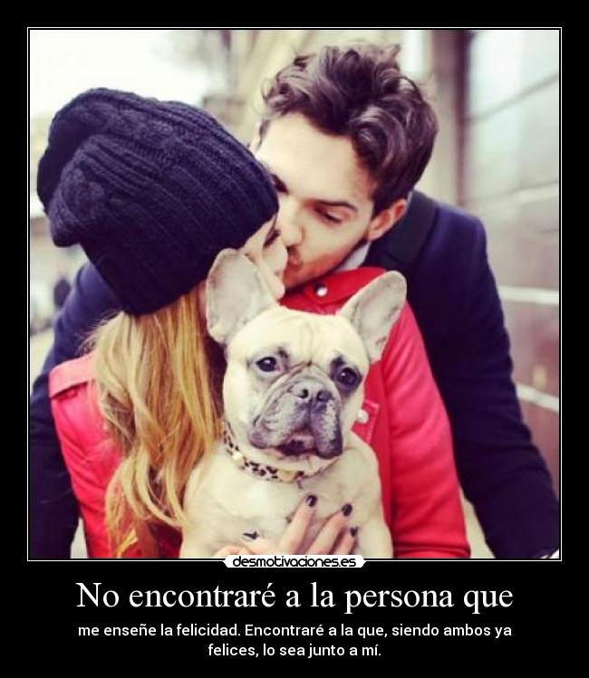 No encontraré a la persona que - me enseñe la felicidad. Encontraré a la que, siendo ambos ya felices, lo sea junto a mí.
