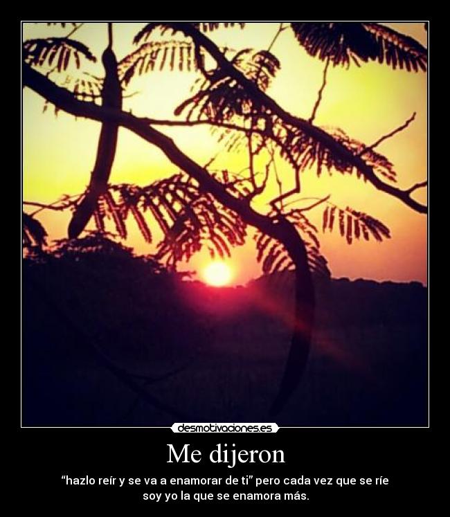 Me dijeron - “hazlo reír y se va a enamorar de ti” pero cada vez que se ríe
soy yo la que se enamora más.