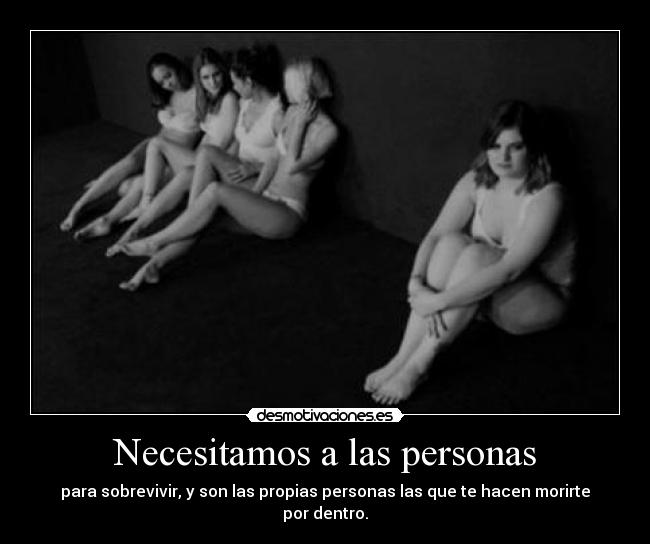Necesitamos a las personas - para sobrevivir, y son las propias personas las que te hacen morirte por dentro.
