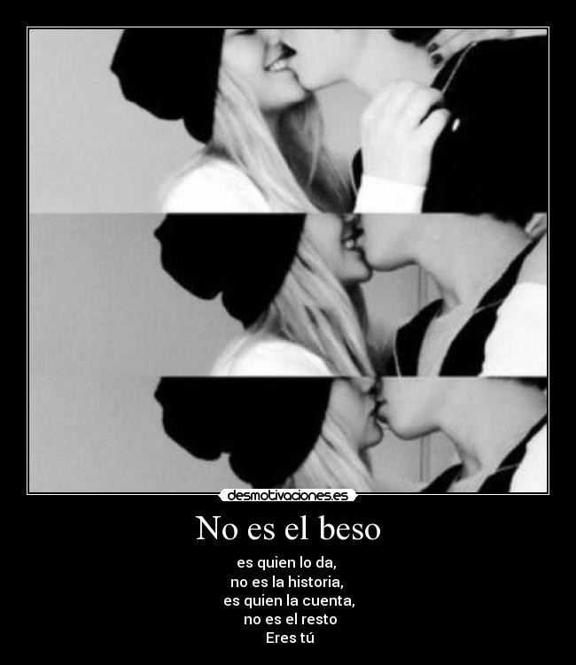 No es el beso - es quien lo da,
no es la historia,
es quien la cuenta,
no es el resto
Eres tú