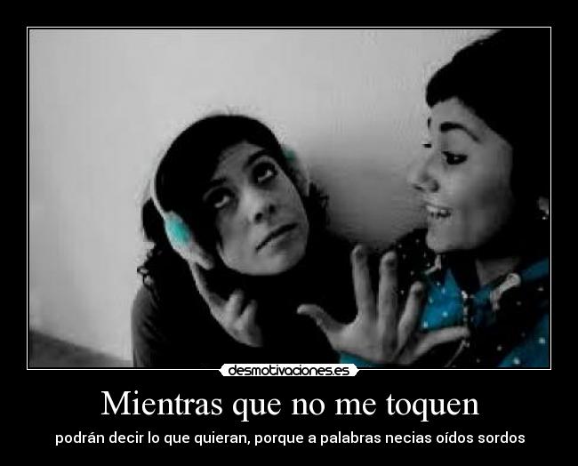 Mientras que no me toquen - podrán decir lo que quieran, porque a palabras necias oídos sordos