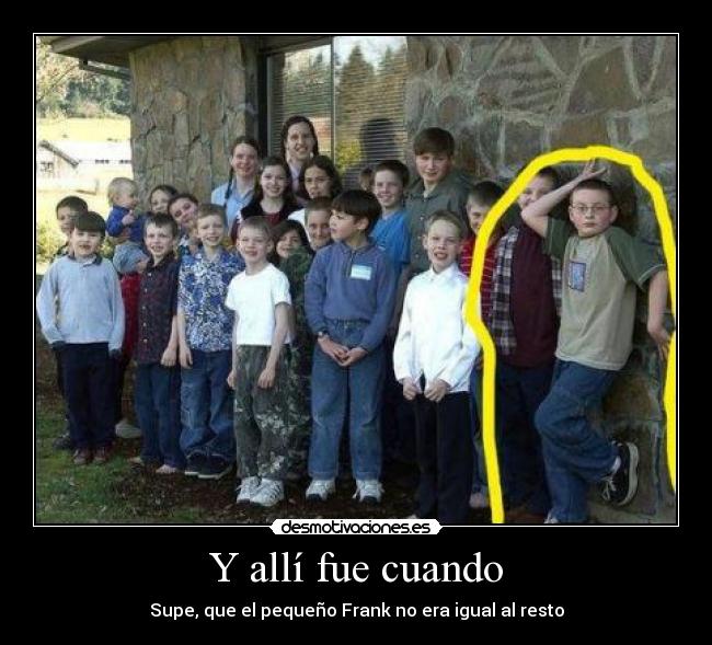 Y allí fue cuando - Supe, que el pequeño Frank no era igual al resto