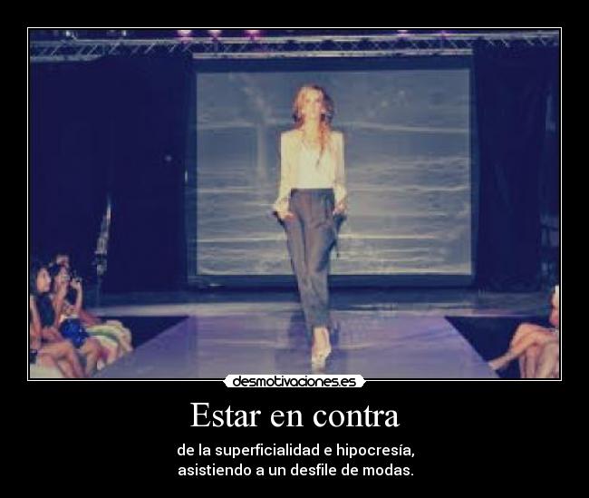 Estar en contra - de la superficialidad e hipocresía,
asistiendo a un desfile de modas.