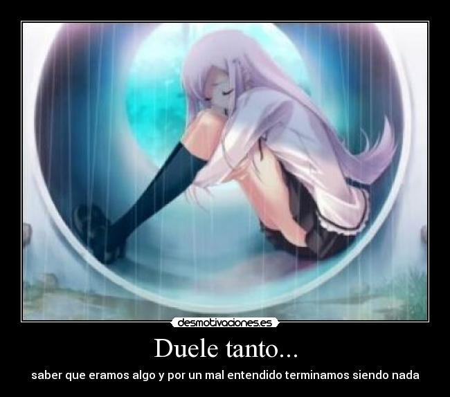 Duele tanto... - saber que eramos algo y por un mal entendido terminamos siendo nada