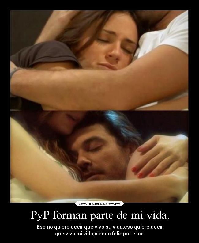 PyP forman parte de mi vida. - Eso no quiere decir que vivo su vida,eso quiere decir
que vivo mi vida,siendo feliz por ellos.