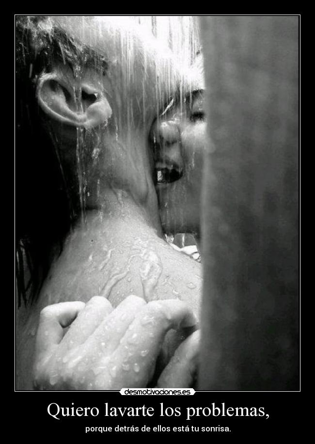 Quiero lavarte los problemas, -