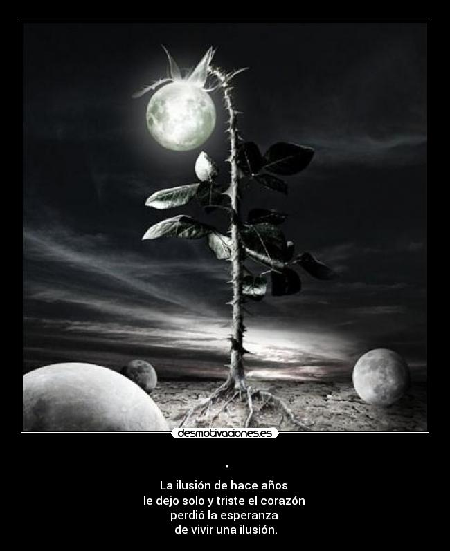 . - La ilusión de hace años
le dejo solo y triste el corazón
perdió la esperanza
de vivir una ilusión.