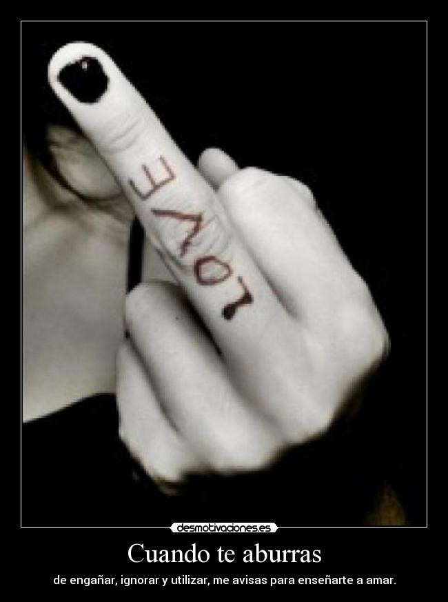 Cuando te aburras - de engañar, ignorar y utilizar, me avisas para enseñarte a amar.