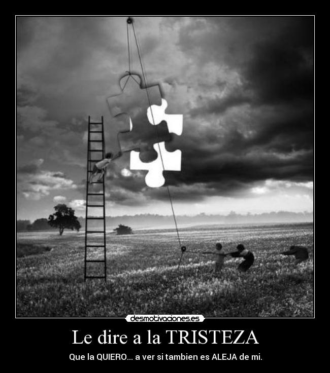 Le dire a la TRISTEZA - Que la QUIERO... a ver si tambien es ALEJA de mi.