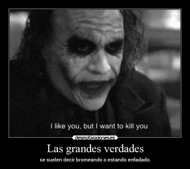 Las grandes verdades - se suelen decir bromeando o estando enfadado.