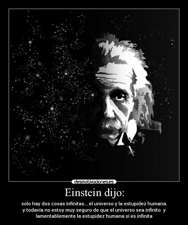 Einstein dijo: - solo hay dos cosas infinitas... el universo y la estupidez humana.
y todavía no estoy muy seguro de que el universo sea infinito  y
lamentablemente la estupidez humana sí es infinita